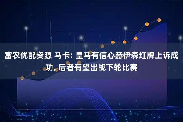 富农优配资源 马卡: 皇马有信心赫伊森红牌上诉成功, 后者有望出战下轮比赛