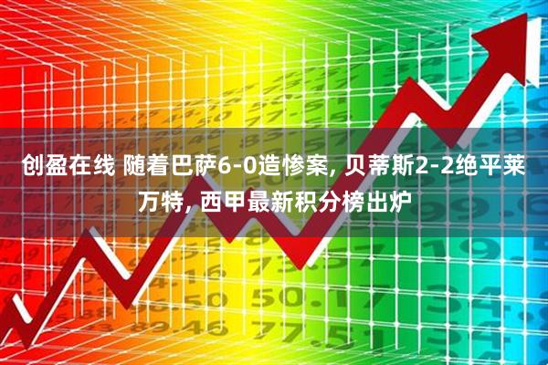 创盈在线 随着巴萨6-0造惨案, 贝蒂斯2-2绝平莱万特, 西甲最新积分榜出炉