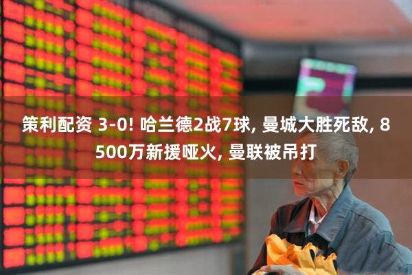 策利配资 3-0! 哈兰德2战7球, 曼城大胜死敌, 8500万新援哑火, 曼联被吊打
