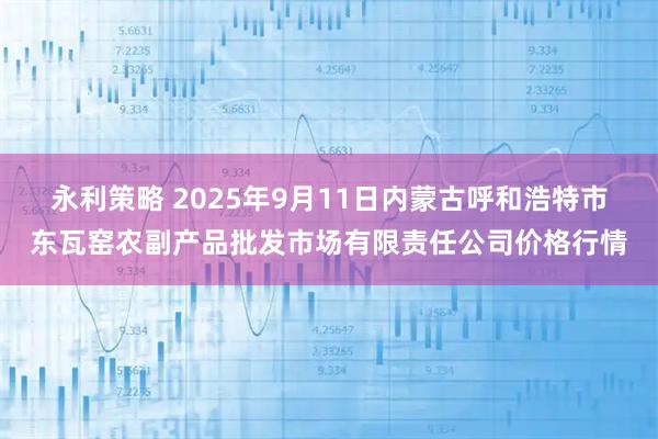 永利策略 2025年9月11日内蒙古呼和浩特市东瓦窑农副产品批发市场有限责任公司价格行情