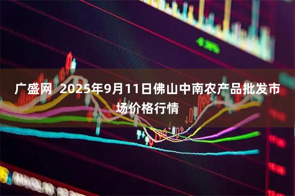 广盛网  2025年9月11日佛山中南农产品批发市场价格行情