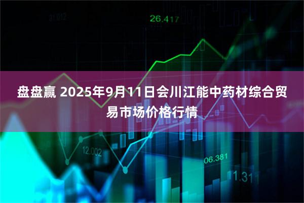 盘盘赢 2025年9月11日会川江能中药材综合贸易市场价格行情