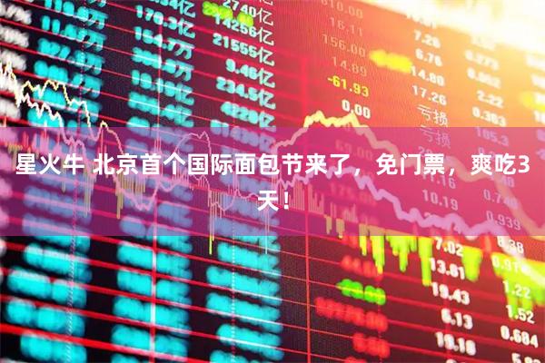 星火牛 北京首个国际面包节来了，免门票，爽吃3天！