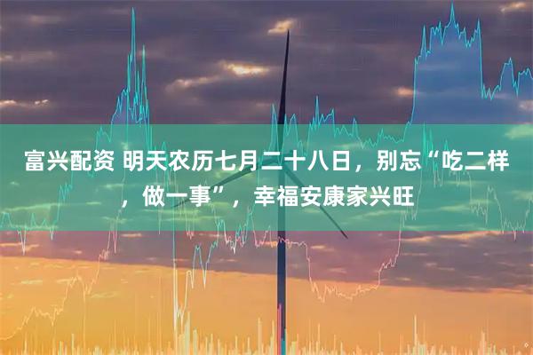 富兴配资 明天农历七月二十八日，别忘“吃二样，做一事”，幸福安康家兴旺
