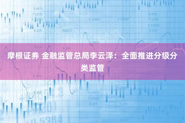 摩根证券 金融监管总局李云泽：全面推进分级分类监管
