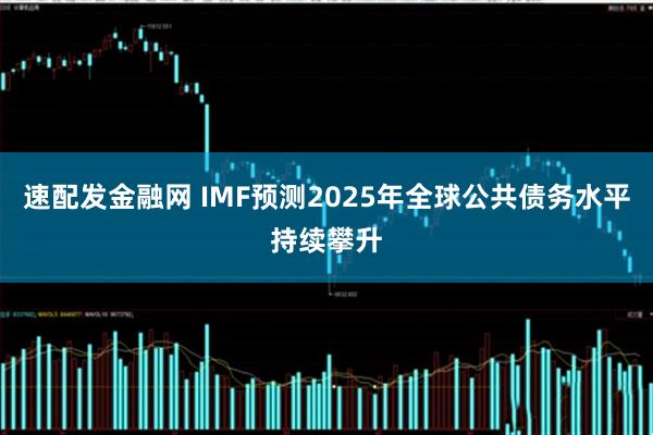 速配发金融网 IMF预测2025年全球公共债务水平持续攀升
