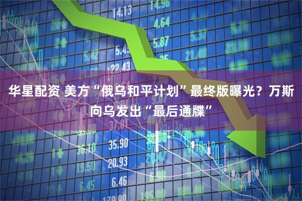 华星配资 美方“俄乌和平计划”最终版曝光？万斯向乌发出“最后通牒”