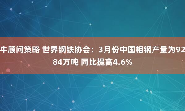 牛顾问策略 世界钢铁协会：3月份中国粗钢产量为9284万吨 同比提高4.6%