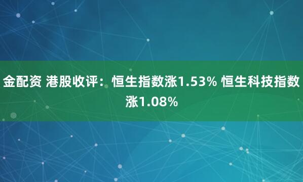 金配资 港股收评：恒生指数涨1.53% 恒生科技指数涨1.08%