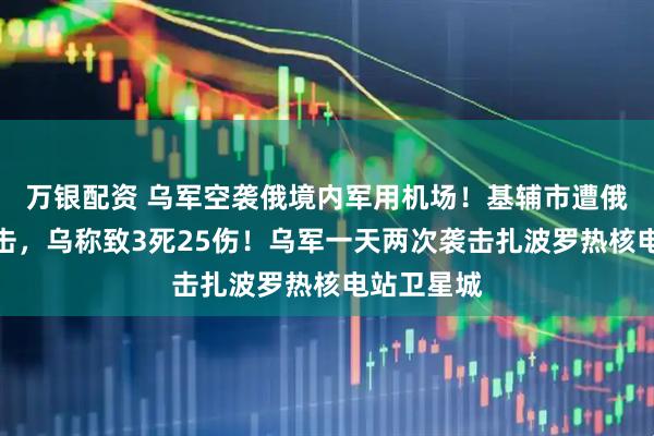 万银配资 乌军空袭俄境内军用机场！基辅市遭俄大规模袭击，乌称致3死25伤！乌军一天两次袭击扎波罗热核电站卫星城