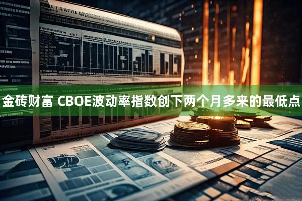 金砖财富 CBOE波动率指数创下两个月多来的最低点