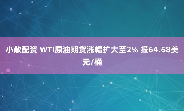 小散配资 WTI原油期货涨幅扩大至2% 报64.68美元/桶