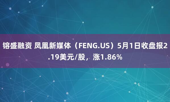 镕盛融资 凤凰新媒体（FENG.US）5月1日收盘报2.19美元/股，涨1.86%