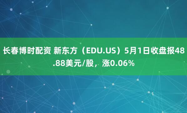 长春博时配资 新东方（EDU.US）5月1日收盘报48.88美元/股，涨0.06%