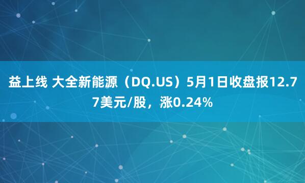 益上线 大全新能源（DQ.US）5月1日收盘报12.77美元/股，涨0.24%