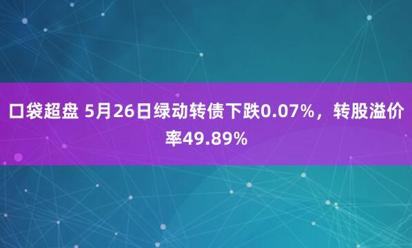 口袋超盘 5月26日绿动转债下跌0.07%，转股溢价率49.89%