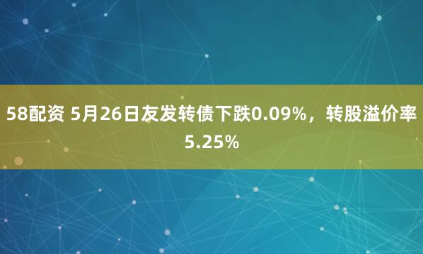 58配资 5月26日友发转债下跌0.09%，转股溢价率5.25%