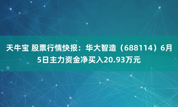 天牛宝 股票行情快报：华大智造（688114）6月5日主力资金净买入20.93万元