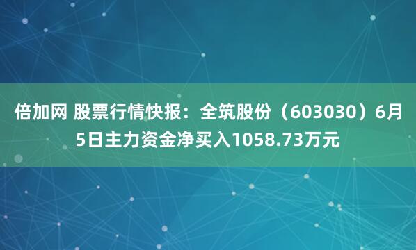 倍加网 股票行情快报：全筑股份（603030）6月5日主力资金净买入1058.73万元