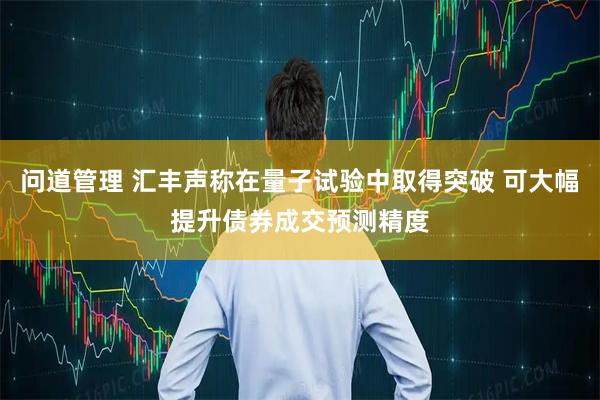 问道管理 汇丰声称在量子试验中取得突破 可大幅提升债券成交预测精度