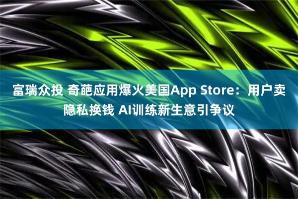 富瑞众投 奇葩应用爆火美国App Store：用户卖隐私换钱 AI训练新生意引争议