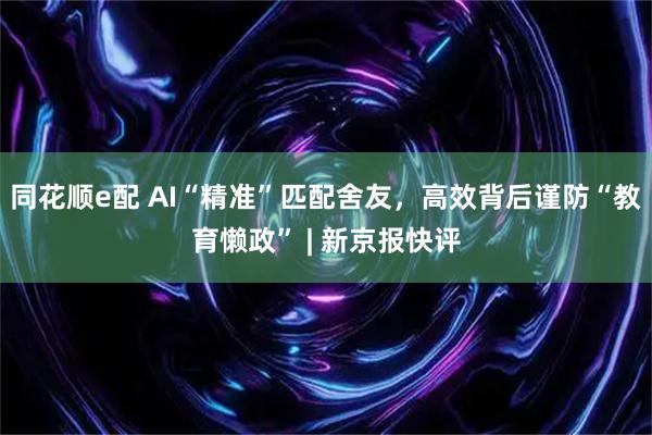 同花顺e配 AI“精准”匹配舍友，高效背后谨防“教育懒政” | 新京报快评
