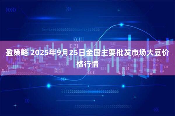 盈策略 2025年9月25日全国主要批发市场大豆价格行情
