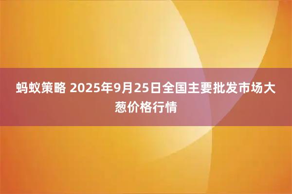 蚂蚁策略 2025年9月25日全国主要批发市场大葱价格行情