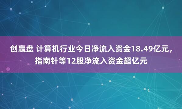 创赢盘 计算机行业今日净流入资金18.49亿元，指南针等12股净流入资金超亿元