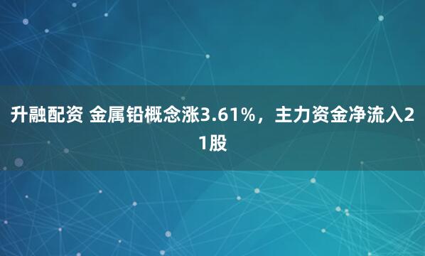 升融配资 金属铅概念涨3.61%，主力资金净流入21股