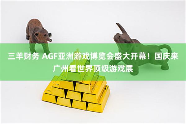 三羊财务 AGF亚洲游戏博览会盛大开幕！国庆来广州看世界顶级游戏展