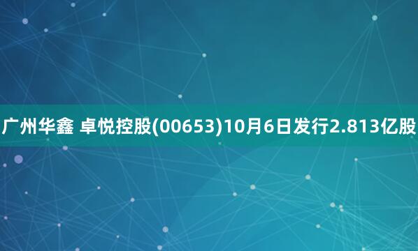 广州华鑫 卓悦控股(00653)10月6日发行2.813亿股