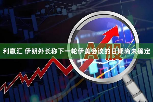 利赢汇 伊朗外长称下一轮伊美会谈的日期尚未确定