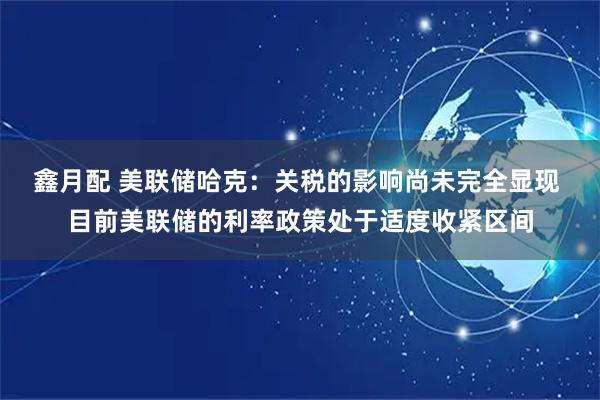 鑫月配 美联储哈克：关税的影响尚未完全显现 目前美联储的利率政策处于适度收紧区间