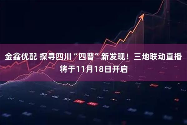 金鑫优配 探寻四川“四普”新发现！三地联动直播将于11月18日开启