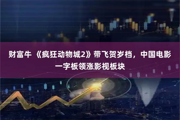 财富牛 《疯狂动物城2》带飞贺岁档，中国电影一字板领涨影视板块
