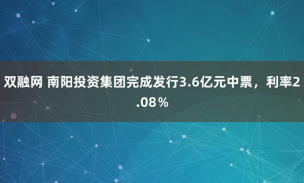 双融网 南阳投资集团完成发行3.6亿元中票，利率2.08％
