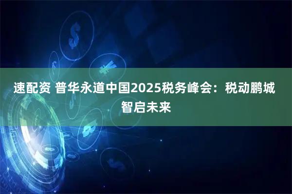 速配资 普华永道中国2025税务峰会：税动鹏城 智启未来