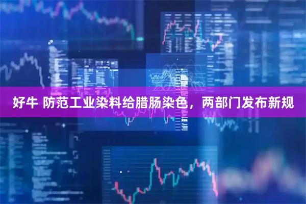 好牛 防范工业染料给腊肠染色，两部门发布新规