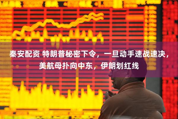 秦安配资 特朗普秘密下令，一旦动手速战速决，美航母扑向中东，伊朗划红线