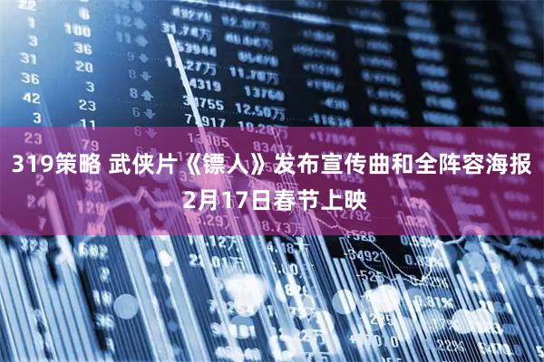 319策略 武侠片《镖人》发布宣传曲和全阵容海报 2月17日春节上映