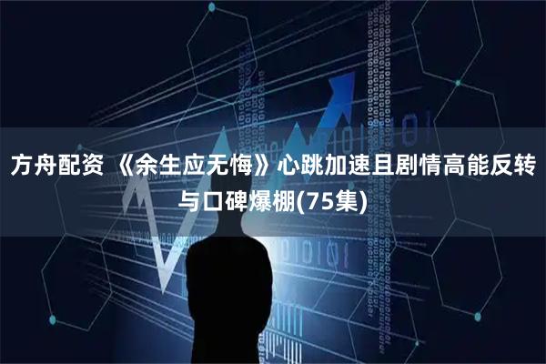 方舟配资 《余生应无悔》心跳加速且剧情高能反转与口碑爆棚(75集)