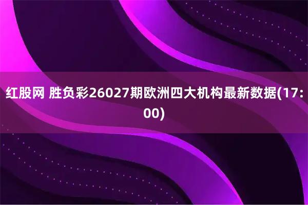 红股网 胜负彩26027期欧洲四大机构最新数据(17:00)