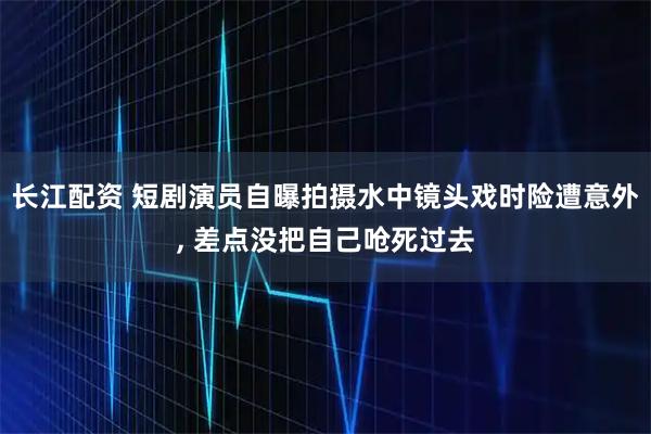 长江配资 短剧演员自曝拍摄水中镜头戏时险遭意外, 差点没把自己呛死过去