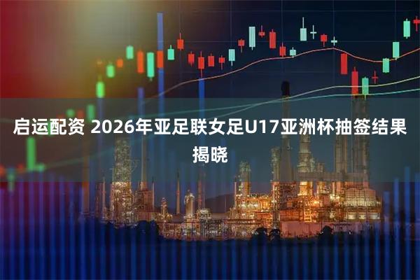 启运配资 2026年亚足联女足U17亚洲杯抽签结果揭晓