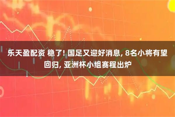 乐天盈配资 稳了! 国足又迎好消息, 8名小将有望回归, 亚洲杯小组赛程出炉