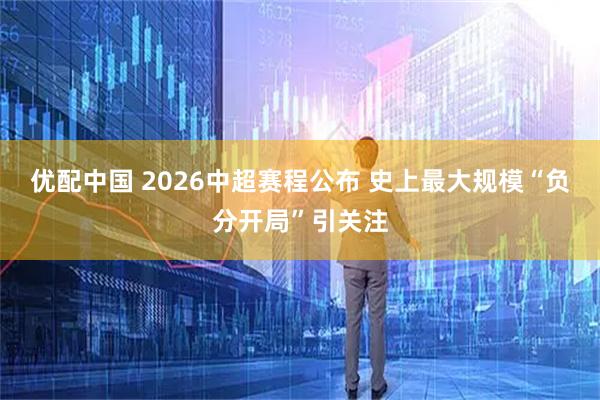 优配中国 2026中超赛程公布 史上最大规模“负分开局”引关注