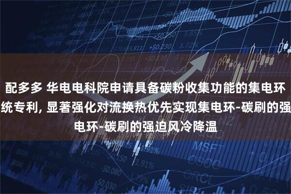 配多多 华电电科院申请具备碳粉收集功能的集电环强迫风冷系统专利, 显著强化对流换热优先实现集电环-碳刷的强迫风冷降温