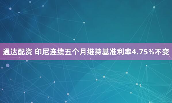 通达配资 印尼连续五个月维持基准利率4.75%不变