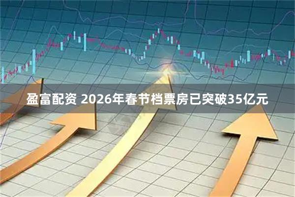 盈富配资 2026年春节档票房已突破35亿元